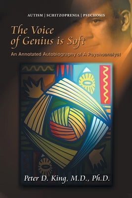 The Voice of Genius is Soft: An Annotated Autobiography of A Psychoanalyst by King, Peter D.