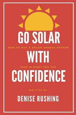 Go Solar with Confidence: How to Buy a Solar Energy System That Is Right for You by Rushing, Denise