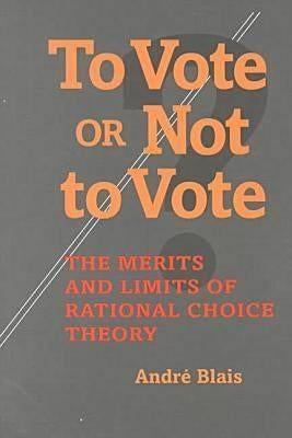 To Vote or Not to Vote: The Merits and Limits of Rational Choice Theory by Blais, Andre