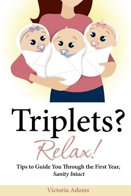 Triplets? Relax!: Tips to Guide You Through the First Year, Sanity Intact by Adams, Victoria