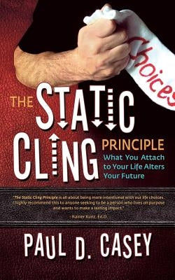 The Static Cling Principle: What You Attach to Your Life Alters Your Future by Casey, Paul D.