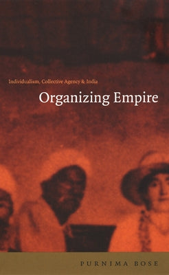 Organizing Empire: Individualism, Collective Agency, and India by Bose, Purnima
