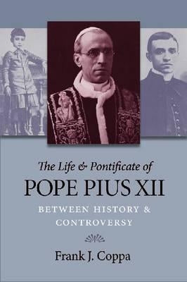 The Life & Pontificate of Pope Pius XII: Between History & Controversy by Coppa, Frank J.