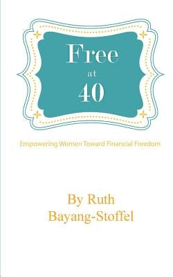 Free at 40: Empowering Women Towards Financial Freedom by Bayang-Stoffel, Ruth