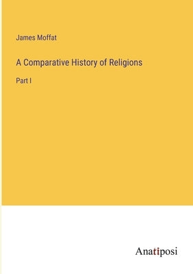 A Comparative History of Religions: Part I by Moffat, James