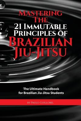 Mastering The 21 Immutable Principles Of Brazilian Jiu-Jitsu: The Ultimate Handbook for Brazilian Jiu-Jitsu Students by Cruz, Teresa De La