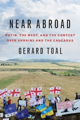 Near Abroad: Putin, the West, and the Contest Over Ukraine and the Caucasus by Toal, Gerard