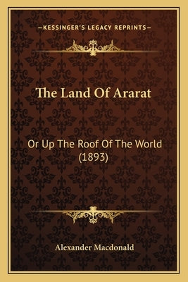 The Land Of Ararat: Or Up The Roof Of The World (1893) by MacDonald, Alexander