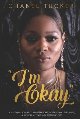 I'm Okay: A Millennial Journey on Frustrations, Generational Blessings, and the Reality of Understanding Fate by Tucker, Chanel