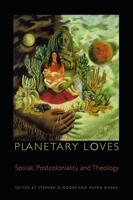 Planetary Loves: Spivak, Postcoloniality, and Theology by Moore, Stephen D.