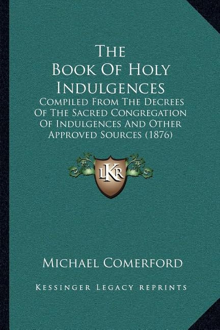 The Book of Holy Indulgences: Compiled from the Decrees of the Sacred Congregation of Indulgences and Other Approved Sources (1876) by Comerford, Michael