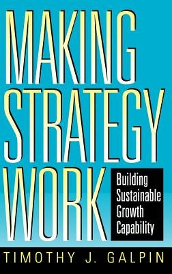 Making Strategy Work: Building Sustainable Growth Capability by Galpin, Timothy J.