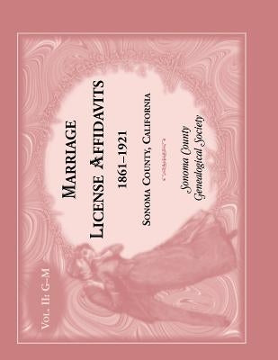 Marriages License Affidavits, 1861-1921, Sonoma County, California: Volume 2 by Sonoma Co Genealogical Society