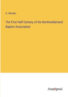 The First Half Century of the Northumberland Baptist Association by Worden, O.