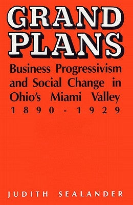 Grand Plans: Business Progressivism and Social Change in Ohio's Miami Valley, 1890-1929 by Sealander, Judith