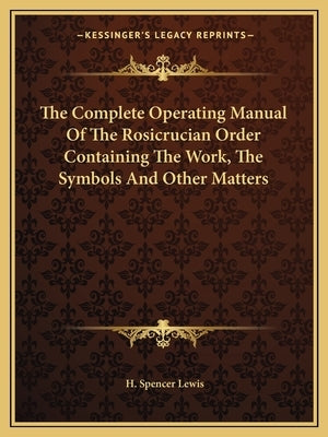 The Complete Operating Manual of the Rosicrucian Order Containing the Work, the Symbols and Other Matters by Lewis, H. Spencer