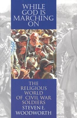 While God Is Marching On: The Religious World of Civil War Soldiers by Woodworth, Steven E.