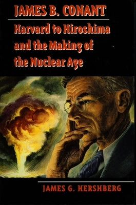 James B. Conant: Harvard to Hiroshima and the Making of the Nuclear Age by Hershberg, James G.