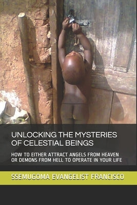 Unlocking the Mysteries of Celestial Beings: How to Either Attract Angels from Heaven or Demons from Hell to Operate in Your Life by Francisco, Ssemugoma Evangelist