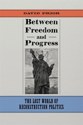 Between Freedom and Progress: The Lost World of Reconstruction Politics by Prior, David