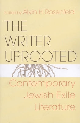 The Writer Uprooted: Contemporary Jewish Exile Literature by Rosenfeld, Alvin H.