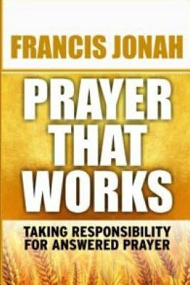 Prayer That Works: Taking Responsibility For Answered Prayer by Jonah, Francis