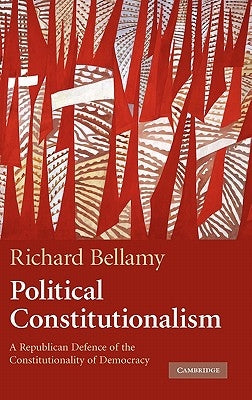 Political Constitutionalism: A Republican Defence of the Constitutionality of Democracy by Bellamy, Richard