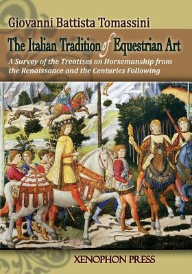The Italian Tradition of Equestrian Art: A Survey of the Treatises on Horsemanship from the Renaissance and the Centuries Following by Tomassini, Giovanni Battista