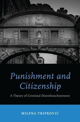 Punishment and Citizenship: A Theory of Criminal Disenfranchisement by Tripkovic, Milena