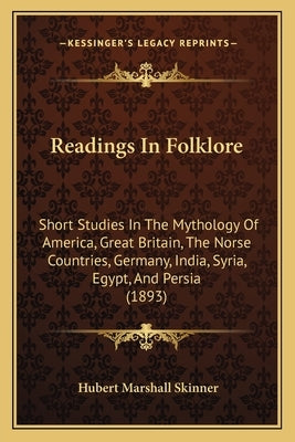 Readings in Folklore: Short Studies in the Mythology of America, Great Britain, the Norse Countries, Germany, India, Syria, Egypt, and Persi by Skinner, Hubert Marshall