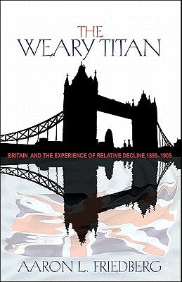 The Weary Titan: Britain and the Experience of Relative Decline, 1895-1905 by Friedberg, Aaron L.