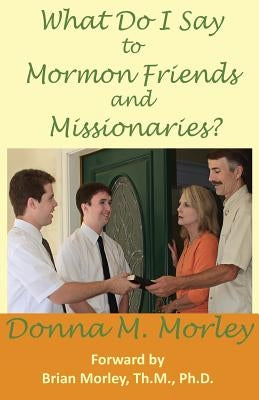 What Do I Say to Mormon Friends and Missionaries? by Morley, Donna