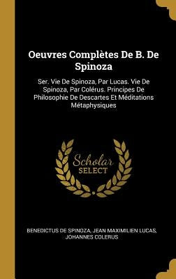 Oeuvres Complètes De B. De Spinoza: Ser. Vie De Spinoza, Par Lucas. Vie De Spinoza, Par Colérus. Principes De Philosophie De Descartes Et Méditations by De Spinoza, Benedictus