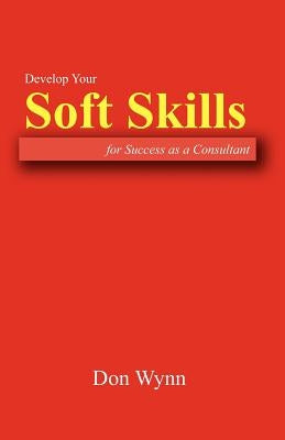 Develop Your Soft Skills for Success as a Consultant by Wynn, Don
