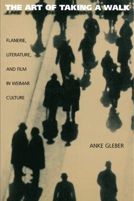 The Art of Taking a Walk: Flanerie, Literature, and Film in Weimar Culture by Gleber, Anke