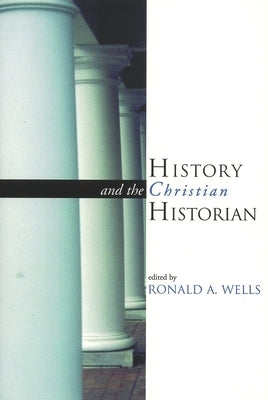 History and the Christian Historian by Wells, Ronald A.