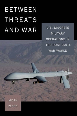 Between Threats and War: U.S. Discrete Military Operations in the Post-Cold War World by Zenko, Micah