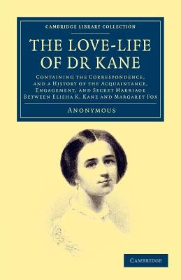The Love-Life of Dr Kane: Containing the Correspondence, and a History of the Acquaintance, Engagement, and Secret Marriage Between Elisha K. Ka by Anonymous