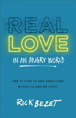 Real Love in an Angry World: How to Stick to Your Convictions Without Alienating People by Bezet, Rick