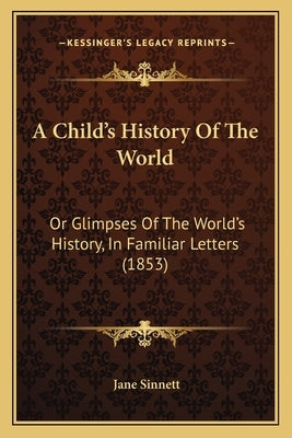 A Child's History Of The World: Or Glimpses Of The World's History, In Familiar Letters (1853) by Sinnett, Jane