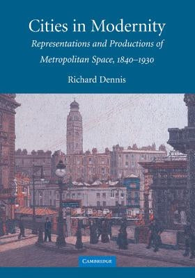 Cities in Modernity: Representations and Productions of Metropolitan Space, 1840-1930 by Dennis, Richard