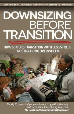 Downsizing before Transition: How seniors transition with less stress frustartion and overwhelm by Turner, Jeff