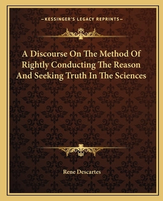 A Discourse on the Method of Rightly Conducting the Reason and Seeking Truth in the Sciences by Descartes, Rene