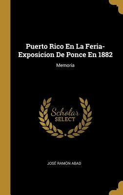Puerto Rico En La Feria-Exposicion De Ponce En 1882: Memoria by Abad, José Ramón