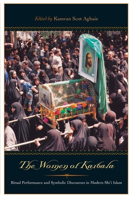 The Women of Karbala: Ritual Performance and Symbolic Discourses in Modern Shi'i Islam by Aghaie, Kamran Scot