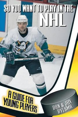 So You Want to Play in the NHL: A Guide for Young Players by Bylsma, Dan