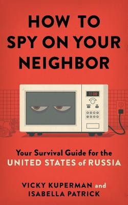 How to Spy on Your Neighbor: Your Survival Guide for the United States of Russia by Patrick, Isabella