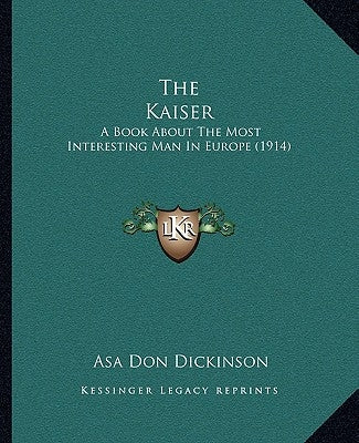 The Kaiser: A Book About The Most Interesting Man In Europe (1914) by Dickinson, Asa Don