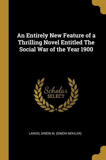 An Entirely New Feature of a Thrilling Novel Entitled The Social War of the Year 1900 by Simon M. (Simon Mohler), Landis