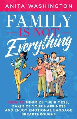 Family Is Not Everything: How to Minimize Their Mess, Maximize Your Happiness and Enjoy Emotional Baggage Breakthroughs by Washington, Anita